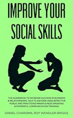 IMPROVE YOUR SOCIAL SKILLS: The Guidebook to Increase Success in Business & Relationships, Talk To Anyone Using Effective Public and Practicing Mi