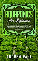 AQUAPONICS FOR BEGINNERS: The Ultimate Step-By-Step Guide to Building Your Own Aquaponics Garden System That Will Grow Organic Vegetables, Fruits, Her