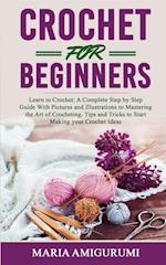 CROCHET FOR BEGINNERS: Learn to Crochet: A Complete Step by Step Guide With Pictures and Illustrations to Mastering the Art of Crocheting. Tips and 