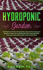 HYDROPONIC GARDEN: The Beginner's Guide to Easily Build a Sustainable Hydroponic System at Home. How to Quickly Start Growing Vegetables, Fruits, and 