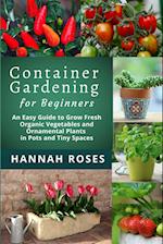 CONTAINER GARDENING for Beginners: An Easy Guide to Grow Fresh Organic Vegetables and Ornamental Plants in Pots and Tiny Spaces 