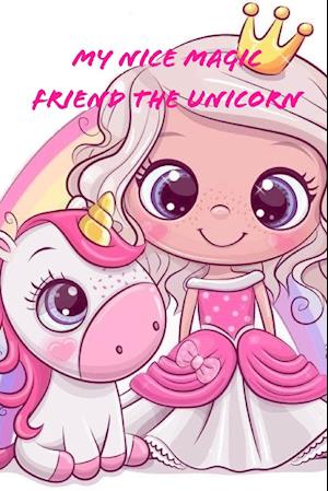 My Nice Magic Friend The Unicorn: A children's book of magical and fancy stories of friendship