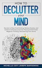 HOW TO DECLUTTER YOUR MIND: Secrets to Stop Overthinking, Relieve Anxiety, and Achieve Calmness and Inner Peace,and Eliminate Negative Thinking, Declu