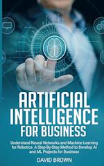 Artificial Intelligence for Business: Understand Neural Networks and Machine Learning for Robotics. A Step-By-Step Method to Develop AI and Ml Project