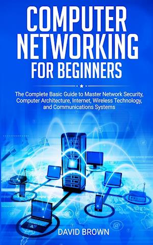 Computer Networking for Beginners: The Complete Basic Guide to Master Network Security, Computer Architecture, Internet, Wireless Technology, and Comm