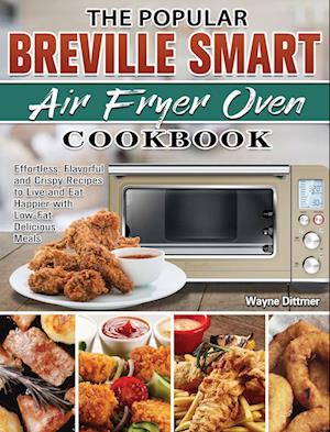 The Popular Breville Smart Air Fryer Oven Cookbook: Effortless, Flavorful and Crispy Recipes to Live and Eat Happier with Low-Fat Delicious Meals