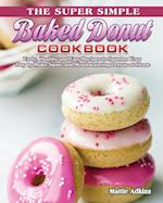 The Super Simple Baked Donut Cookbook: Tasty, Healthy and Easy Recipes to to Sweeten Your Day by Make Sweet and Mouthwatering Donuts at Home 