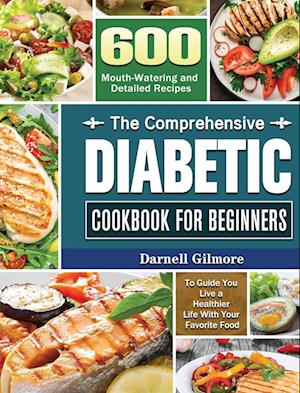 The Comprehensive Diabetic Cookbook for Beginners: 600 Mouth-Watering and Detailed Recipes to Guide You Live a Healthier Life With Your Favorite Food