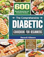 The Comprehensive Diabetic Cookbook for Beginners: 600 Mouth-Watering and Detailed Recipes to Guide You Live a Healthier Life With Your Favorite Food 