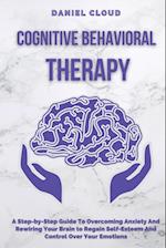 Cognitive Behavioral Therapy: A Step-by-Step Guide to Overcoming Anxiety and Rewiring Your Brain to Regain Self-Esteem and Control Over Your Emotions 