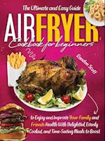 Air Fryer Cookbook for Beginners: The Ultimate and Easy Guide to Enjoy and Improve Your Family and Friends Health With Delightful, Evenly Cooked, and