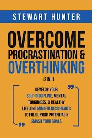 Overcome Procrastination & Overthinking (2 in 1): Develop Your Self-Discipline, Mental Toughness, & Healthy Lifelong Mindfulness Habits To Ful