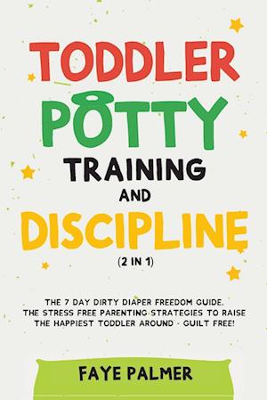 Toddler Potty Training & Discipline (2 in 1): The 7 Day Dirty Diaper Freedom Guide. The Stress Free Parenting Strategies To Raise The Happiest Tod