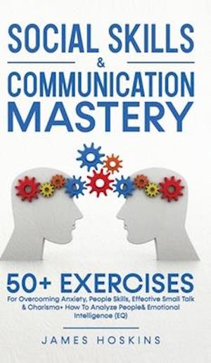 Social Skills & Communication Mastery: 50+ Exercises For Overcoming Anxiety, People Skills, Effective Small Talk & Charisma+ How To Analyze Pe