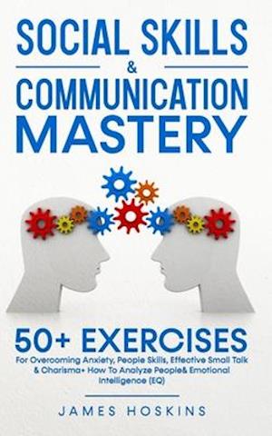 Social Skills & Communication Mastery: 50+ Exercises For Overcoming Anxiety, People Skills, Effective Small Talk & Charisma+ How To Analyze Pe