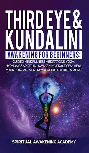 THIRD EYE & KUNDALINI AWAKENING FOR BEGINNERS: Guided Mindfulness Meditations, Yoga, Hypnosis & Spiritual Awakening Practices - Heal Your Chak