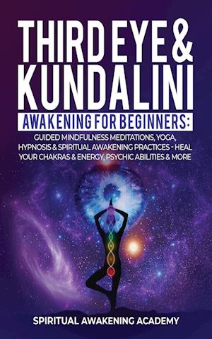 THIRD EYE & KUNDALINI AWAKENING FOR BEGINNERS: Guided Mindfulness Meditations, Yoga, Hypnosis & Spiritual Awakening Practices - Heal Your Chak