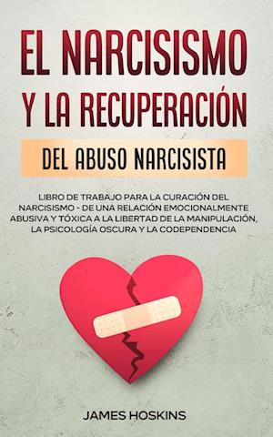 El Narcisismo y la Recuperación del Abuso  Narcisista.  Libro de Trabajo Para la Curación del Narcisismo - de  una Relación  Emocionalmente Abusiva y Tóxica a la Libertad de la Manipulación, la Psicología Oscura y la Codependencia