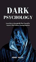 Dark Psychology: Learn How to Strategically Plant Yourself in Anyone's Mind Without Arousing Suspicion 