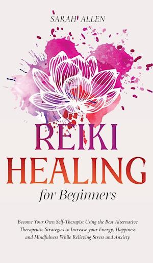 Reiki Healing for beginners: Become Your Own Self-Therapist Using the Best Alternative Therapeutic Strategies to Increase your Energy, Happiness and M