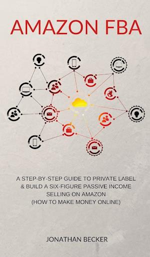 Amazon FBA: A Step-By-Step Guide to Private Label & Build a Six-Figure Passive Income Selling on Amazon (how to make money online)