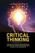 Critical Thinking: Improve Your Decision Making Skills and Learn Effective Problem Solving Strategies to Improve Your Everyday Life 