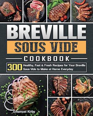 Breville Sous Vide Cookbook: 300 Healthy, Fast & Fresh Recipes for Your Breville Sous Vide to Make at Home Everyday