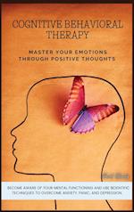 COGNITIVE BEHAVIORAL THERAPY: MASTER YOUR EMOTIONS THROUGH POSITIVE THOUGHTS. BECOME AWARE OF YOUR MENTAL FUNCTIONING AND USE SCIENTIFIC TECHNIQUES 