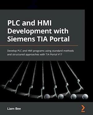 PLC and HMI Development with Siemens TIA Portal: Develop PLC and HMI programs using standard methods and structured approaches with TIA Portal V17