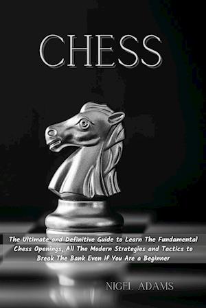 CHESS: The Ultimate and Definitive Guide to Learn The Fundamental Chess Openings, All The Modern Strategies and Tactics to Break The Bank Even if You