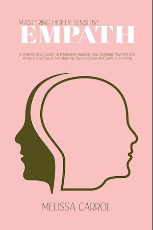 Mastering Highly Sensitive Empath: A Step-By-Step Guide To Emotional Healing, How Develop Your Gift and Thrive the Sense of Self, Raising Psychologica