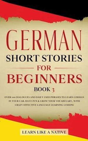 German Short Stories for Beginners Book 3: Over 100 Dialogues and Daily Used Phrases to Learn German in Your Car. Have Fun & Grow Your Vocabulary, wit