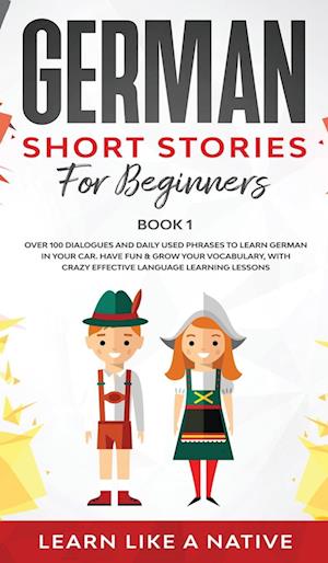 German Short Stories for Beginners Book 1: Over 100 Dialogues and Daily Used Phrases to Learn German in Your Car. Have Fun & Grow Your Vocabulary, wit