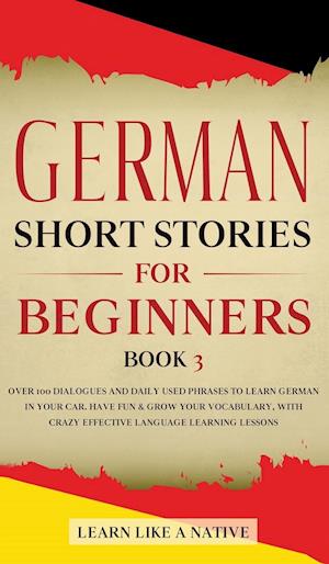 German Short Stories for Beginners Book 3: Over 100 Dialogues and Daily Used Phrases to Learn German in Your Car. Have Fun & Grow Your Vocabulary, wit