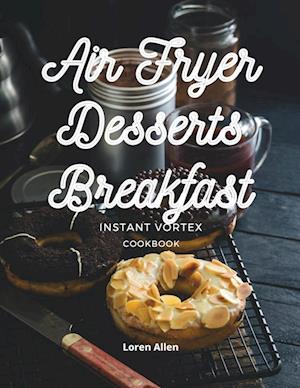 AIR FRYER DESSERT BREAKFAST COOKBOOK - INSTANT VORTEX AND ALL AIR FRYERS