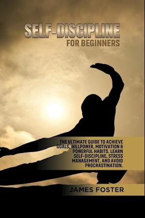 SELF-DISCIPLINE FOR BEGINNERS: The Ultimate Guide to Achieve goals, Willpower, Motivation & powerful Habits. Learn Self-Discipline, Stress Mana
