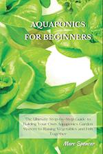 AQUAPONICS FOR BEGINNERS: The Ultimate Step-by-Step Guide to Building Your Own Aquaponics Garden System to Raising Vegetables and Fish Together 