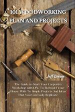 101 WOODWORKING PLAN AND PROJECTS: The Guide to Start Your Carpentry Workshop with DIY, To Remodel Your House With To Simple Projects And Ideas That Y