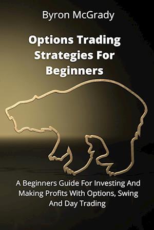 Options Trading Strategies For Beginners: A Beginners Guide For Investing And Making Profits With Options, Swing And Day Trading