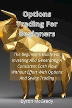 Options Trading For Beginners: The Beginner's Guide For Investing And Generating A Consistent Cash Flow Without Effort With Options And Swing Trading 
