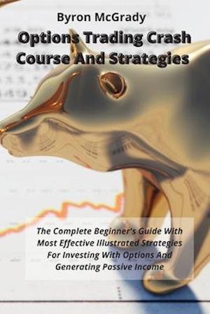 Options Trading Crash Course And Strategies: The Complete Beginner's Guide With Most Effective Illustrated Strategies For Investing With Options And G