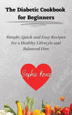 The Diabetic Cookbook for Beginners: Simple, Quick and Easy Recipes for a Healthy Lifestyle and Balanced Diet