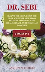 DR. SEBI : 2 BOOKS IN 1: Cleanse the Colon, Detox the Liver and Lower High Blood Pressure Naturally with Alkaline Plant-Based Meals and Smoothies 