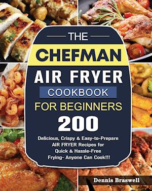 The Chefman Air Fryer Cookbook For Beginners: Over 200 Delicious, Crispy & Easy-to-Prepare Air Fryer Recipes for Quick & Hassle-Free Frying- A