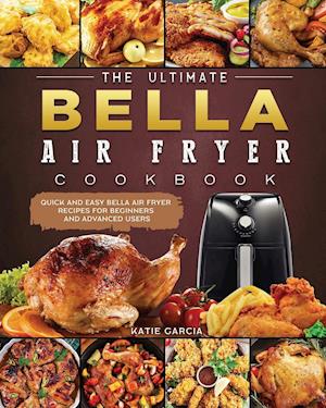 The Ultimate Bella Air Fryer Cookbook: Quick and Easy Bella Air Fryer Recipes for Beginners and Advanced Users