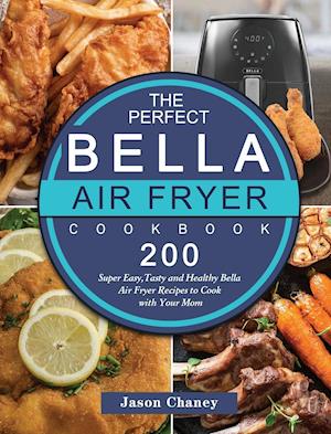 The Perfect Bella Air Fryer Cookbook: 200 Super Easy,Tasty and Healthy Bella Air Fryer Recipes to Cook with Your Mom