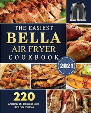 The Easiest Bella Air Fryer Cookbook 2021: 220 Amazing & Delicious Bella Air Fryer Recipes