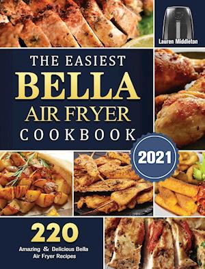 The Easiest Bella Air Fryer Cookbook 2021: 220 Amazing & Delicious Bella Air Fryer Recipes