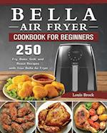 Bella Air Fryer Cookbook for Beginners: 250 Fry, Bake, Grill, and Roast Recipes with Your Bella Air Fryer 
