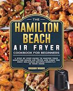 The Hamilton Beach Air Fryer Cookbook For Beginners: A step by step guide to master your Hamilton Beach Air Fryer and cook the most delicious recipes 